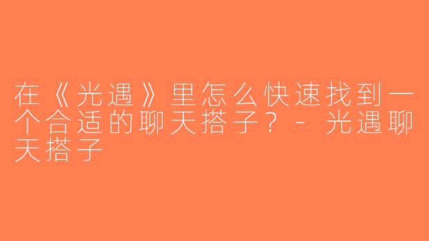 在《光遇》里怎么快速找到一个合适的聊天搭子？-光遇聊天搭子