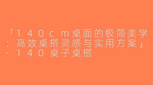 「140cm桌面的极简美学：高效桌搭灵感与实用方案」-140桌子桌搭