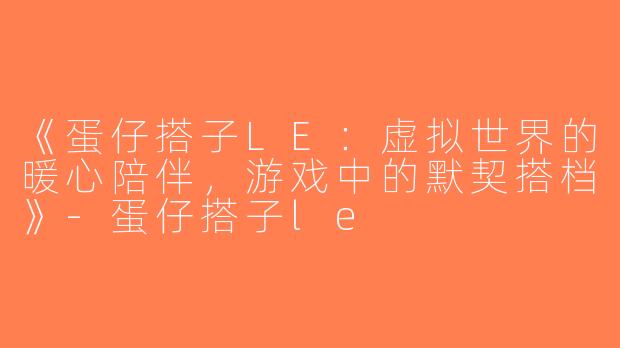 《蛋仔搭子LE：虚拟世界的暖心陪伴，游戏中的默契搭档》-蛋仔搭子le