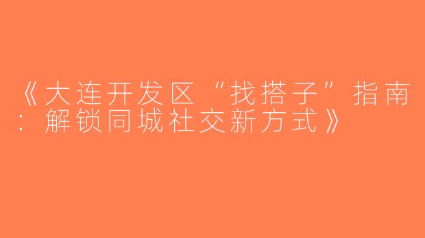 《大连开发区“找搭子”指南：解锁同城社交新方式》