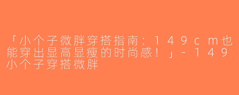 「小个子微胖穿搭指南：149cm也能穿出显高显瘦的时尚感！」-149小个子穿搭微胖