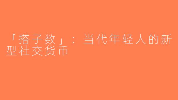 「搭子数」：当代年轻人的新型社交货币