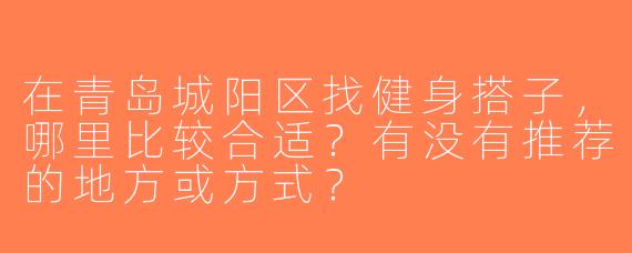 在青岛城阳区找健身搭子，哪里比较合适？有没有推荐的地方或方式？