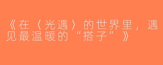 《在〈光遇〉的世界里，遇见最温暖的“搭子”》