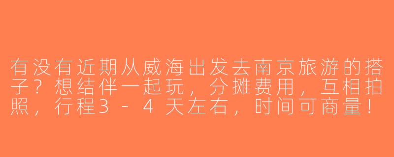 有没有近期从威海出发去南京旅游的搭子？想结伴一起玩，分摊费用，互相拍照，行程3-4天左右，时间可商量！-威海到南京旅游搭子