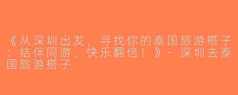《从深圳出发，寻找你的泰国旅游搭子：结伴同游，快乐翻倍！》-深圳去泰国旅游搭子