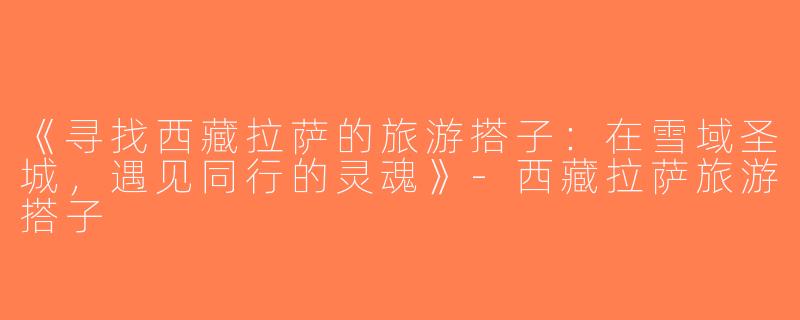 《寻找西藏拉萨的旅游搭子：在雪域圣城，遇见同行的灵魂》-西藏拉萨旅游搭子