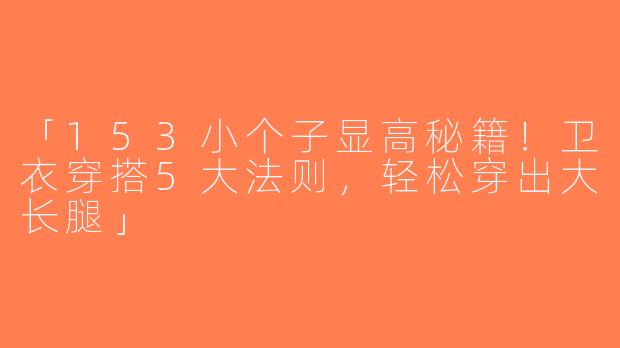 「153小个子显高秘籍！卫衣穿搭5大法则，轻松穿出大长腿」
