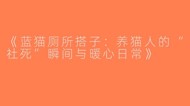 《蓝猫厕所搭子：养猫人的“社死”瞬间与暖心日常》