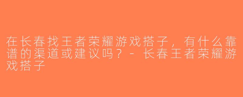 在长春找王者荣耀游戏搭子，有什么靠谱的渠道或建议吗？-长春王者荣耀游戏搭子