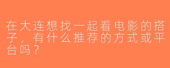 在大连想找一起看电影的搭子，有什么推荐的方式或平台吗？