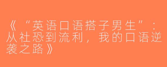 《“英语口语搭子男生”：从社恐到流利，我的口语逆袭之路》