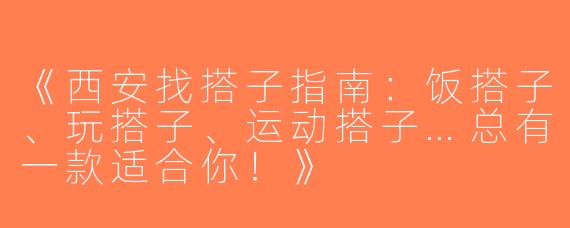 《西安找搭子指南：饭搭子、玩搭子、运动搭子…总有一款适合你！》