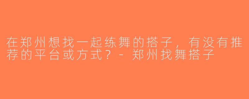 在郑州想找一起练舞的搭子，有没有推荐的平台或方式？-郑州找舞搭子