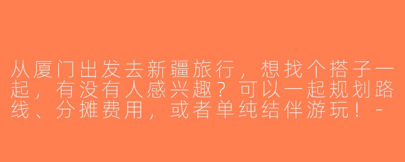 从厦门出发去新疆旅行，想找个搭子一起，有没有人感兴趣？可以一起规划路线、分摊费用，或者单纯结伴游玩！-厦门去新疆搭子
