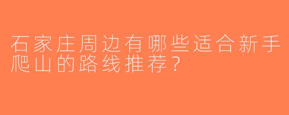 石家庄周边有哪些适合新手爬山的路线推荐？