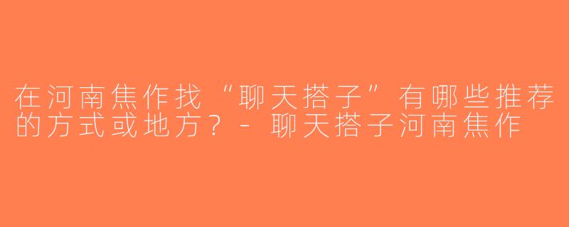 在河南焦作找“聊天搭子”有哪些推荐的方式或地方？-聊天搭子河南焦作
