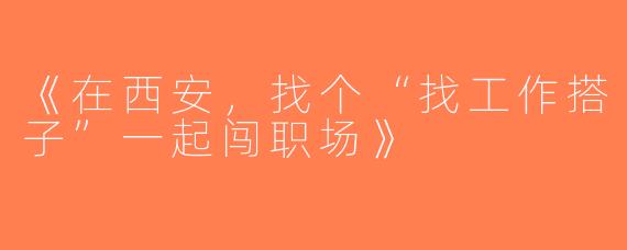《在西安，找个“找工作搭子”一起闯职场》