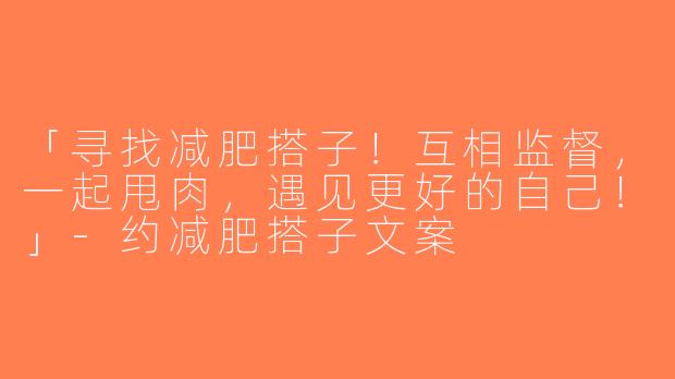 「寻找减肥搭子！互相监督，一起甩肉，遇见更好的自己！」-约减肥搭子文案
