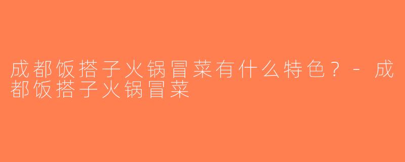 成都饭搭子火锅冒菜有什么特色？-成都饭搭子火锅冒菜