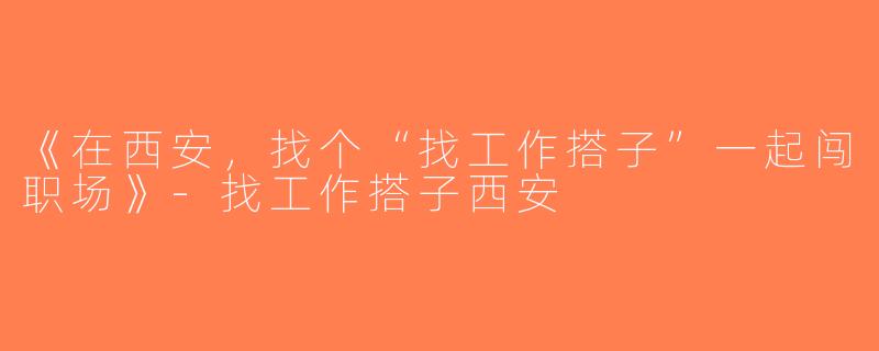 《在西安，找个“找工作搭子”一起闯职场》-找工作搭子西安