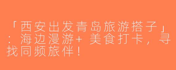 「西安出发青岛旅游搭子」：海边漫游+美食打卡，寻找同频旅伴！