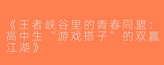 《王者峡谷里的青春同盟：高中生“游戏搭子”的双赢江湖》