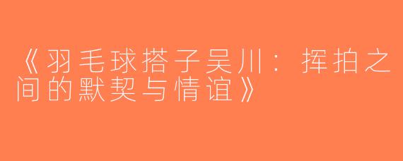 《羽毛球搭子吴川：挥拍之间的默契与情谊》