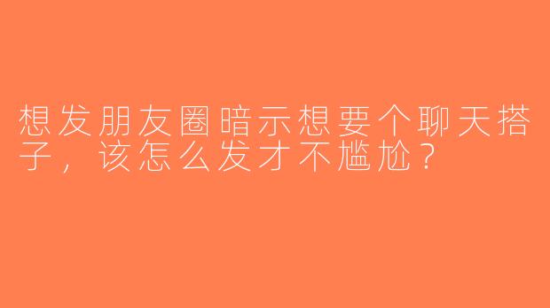 想发朋友圈暗示想要个聊天搭子，该怎么发才不尴尬？