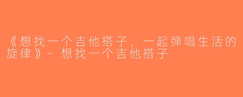 《想找一个吉他搭子，一起弹唱生活的旋律》-想找一个吉他搭子