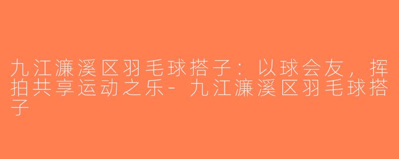 九江濂溪区羽毛球搭子：以球会友，挥拍共享运动之乐-九江濂溪区羽毛球搭子