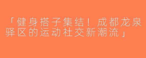 「健身搭子集结！成都龙泉驿区的运动社交新潮流」