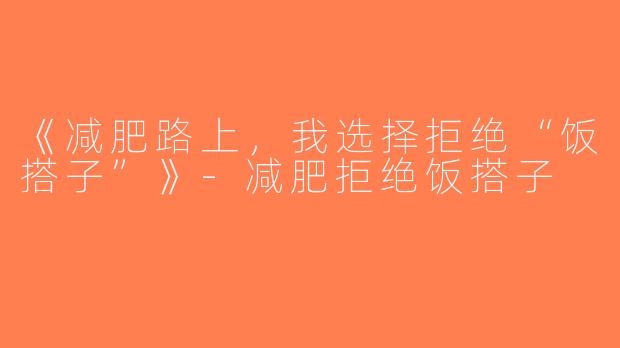 《减肥路上，我选择拒绝“饭搭子”》-减肥拒绝饭搭子