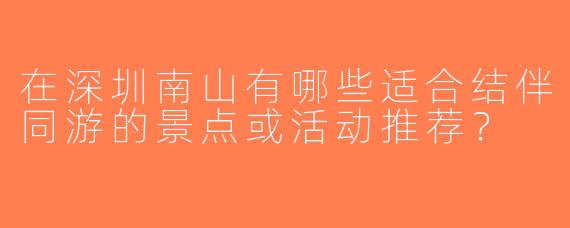 在深圳南山有哪些适合结伴同游的景点或活动推荐？