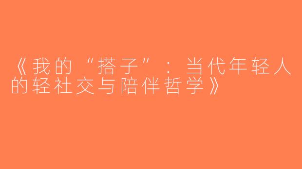 《我的“搭子”：当代年轻人的轻社交与陪伴哲学》