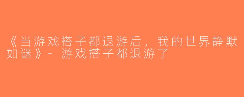 《当游戏搭子都退游后，我的世界静默如谜》-游戏搭子都退游了