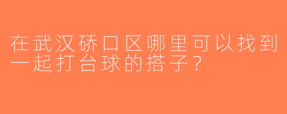 在武汉硚口区哪里可以找到一起打台球的搭子？