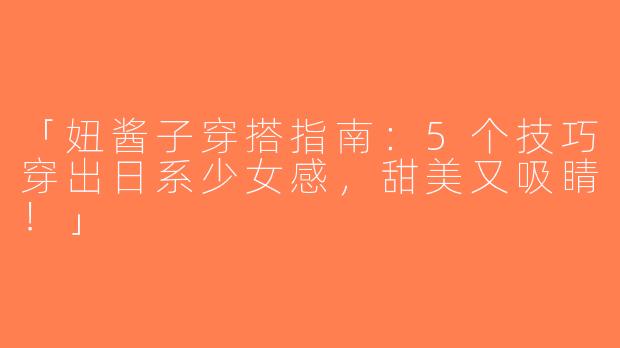 「妞酱子穿搭指南：5个技巧穿出日系少女感，甜美又吸睛！」