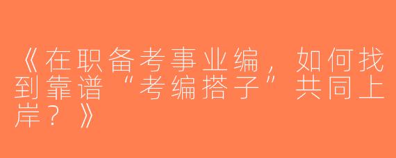 《在职备考事业编，如何找到靠谱“考编搭子”共同上岸？》