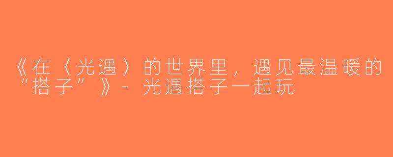 《在〈光遇〉的世界里，遇见最温暖的“搭子”》-光遇搭子一起玩