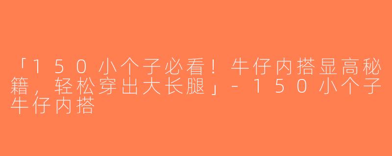「150小个子必看！牛仔内搭显高秘籍，轻松穿出大长腿」-150小个子牛仔内搭