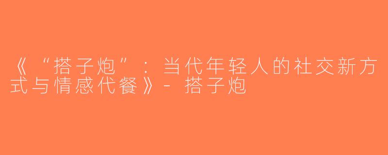 《“搭子炮”：当代年轻人的社交新方式与情感代餐》-搭子炮