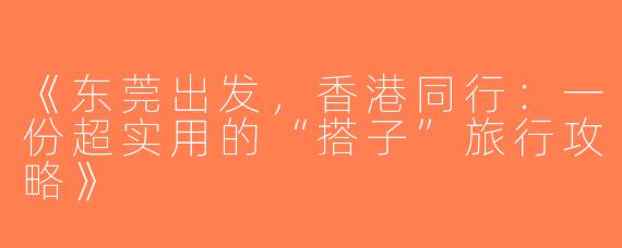 《东莞出发，香港同行：一份超实用的“搭子”旅行攻略》
