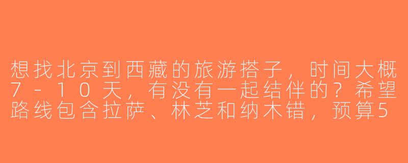 想找北京到西藏的旅游搭子，时间大概7-10天，有没有一起结伴的？希望路线包含拉萨、林芝和纳木错，预算5k左右，求组队！-北京到西藏旅游搭子