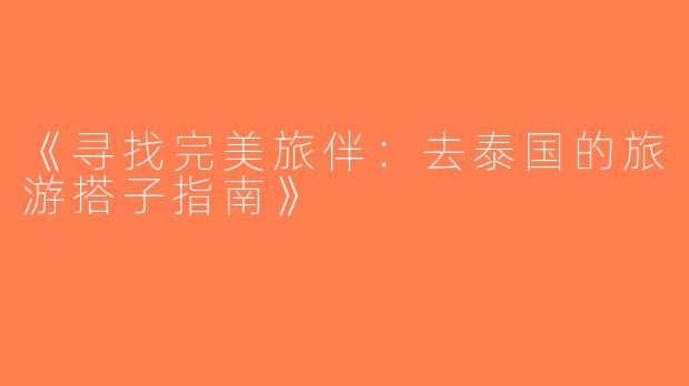 《寻找完美旅伴：去泰国的旅游搭子指南》