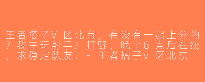 王者搭子V区北京，有没有一起上分的？我主玩射手/打野，晚上8点后在线，求稳定队友！-王者搭子v区北京