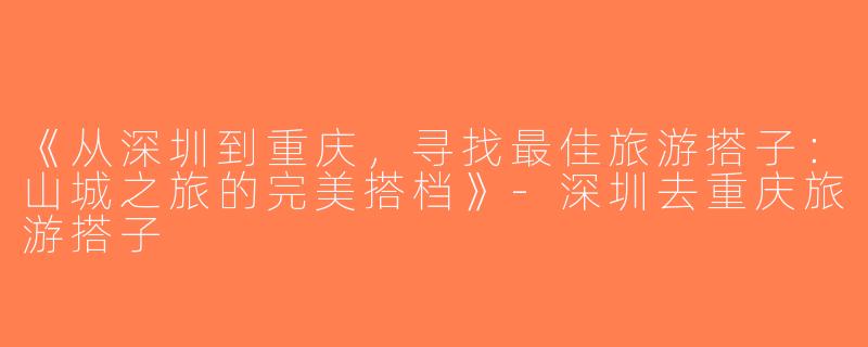 《从深圳到重庆，寻找最佳旅游搭子：山城之旅的完美搭档》-深圳去重庆旅游搭子