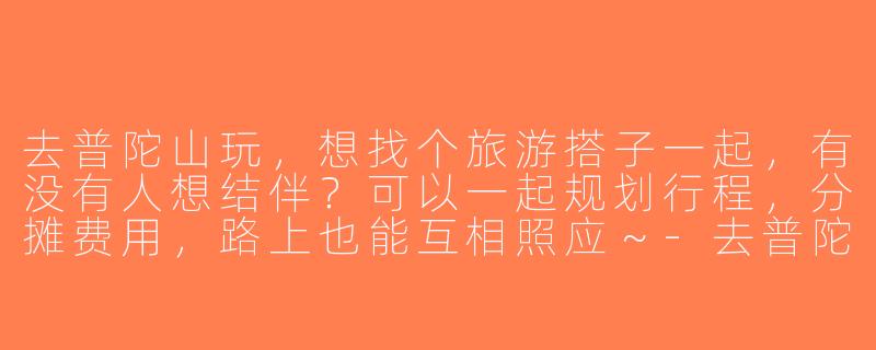 去普陀山玩，想找个旅游搭子一起，有没有人想结伴？可以一起规划行程，分摊费用，路上也能互相照应～-去普陀山的旅游搭子