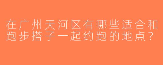 在广州天河区有哪些适合和跑步搭子一起约跑的地点？