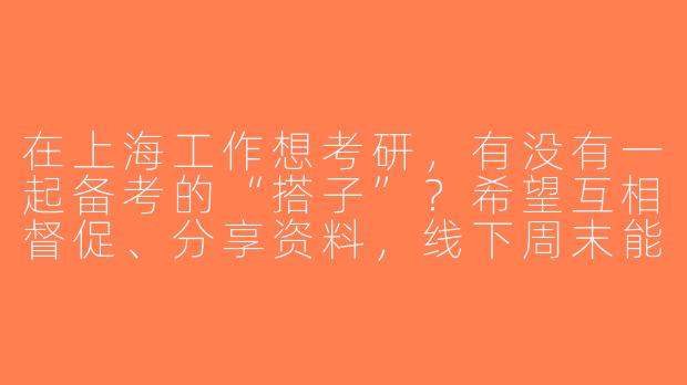 在上海工作想考研，有没有一起备考的“搭子”？希望互相督促、分享资料，线下周末能约图书馆或自习室。